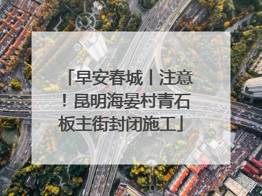 早安春城丨注意！昆明海晏村青石板主街封闭施工