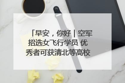 早安，你好｜空军招选女飞行学员 优秀者可获清北等高校“双学籍”