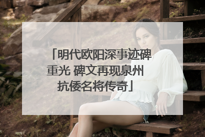 明代欧阳深事迹碑重光 碑文再现泉州抗倭名将传奇