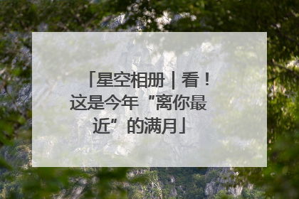 星空相册｜看！这是今年“离你最近”的满月