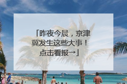 昨夜今晨，京津冀发生这些大事！点击看报→