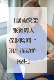 暴雨突袭 张家界人保财险闻“汛”而动护民生
