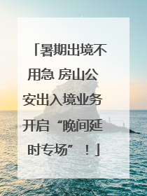 暑期出境不用急 房山公安出入境业务开启“晚间延时专场”！