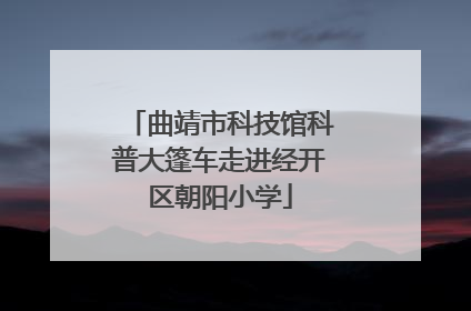 曲靖市科技馆科普大篷车走进经开区朝阳小学