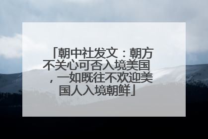 朝中社发文：朝方不关心可否入境美国，一如既往不欢迎美国人入境朝鲜