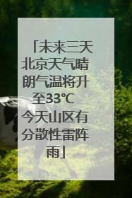 未来三天北京天气晴朗气温将升至33℃ 今天山区有分散性雷阵雨