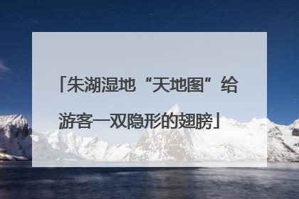 朱湖湿地“天地图”给游客一双隐形的翅膀