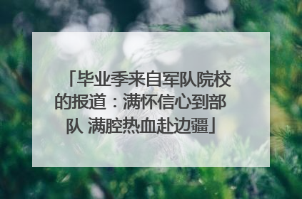 毕业季来自军队院校的报道：满怀信心到部队 满腔热血赴边疆