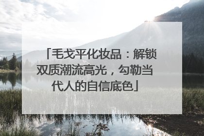 毛戈平化妆品：解锁双质潮流高光，勾勒当代人的自信底色