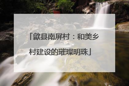 歙县南屏村：和美乡村建设的璀璨明珠