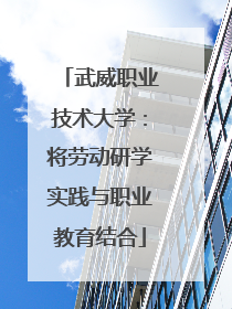 武威职业技术大学：将劳动研学实践与职业教育结合