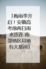 梅雨季开启！安徽高考前两日雨水连连 南部地区局地有大暴雨