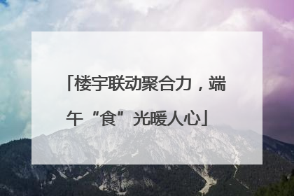 楼宇联动聚合力，端午“食”光暖人心