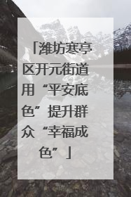潍坊寒亭区开元街道用“平安底色”提升群众“幸福成色”