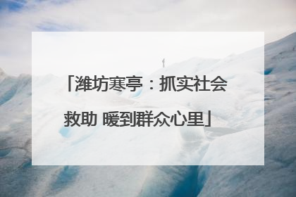 潍坊寒亭：抓实社会救助 暖到群众心里