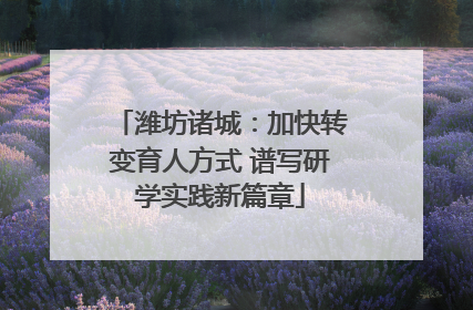潍坊诸城：加快转变育人方式 谱写研学实践新篇章