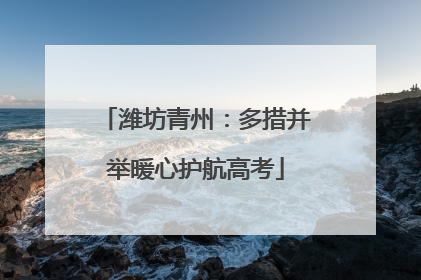 潍坊青州：多措并举暖心护航高考