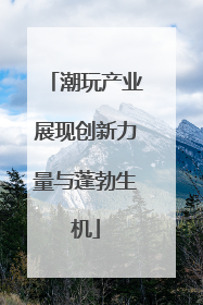 潮玩产业展现创新力量与蓬勃生机