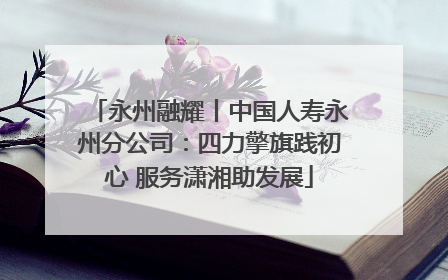 永州融耀丨中国人寿永州分公司：四力擎旗践初心 服务潇湘助发展