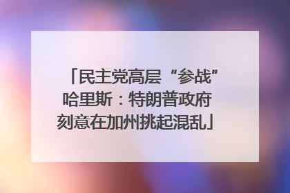 民主党高层“参战” 哈里斯：特朗普政府刻意在加州挑起混乱