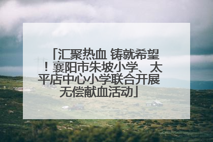 汇聚热血 铸就希望！襄阳市朱坡小学、太平店中心小学联合开展无偿献血活动