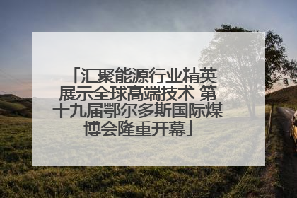 汇聚能源行业精英 展示全球高端技术 第十九届鄂尔多斯国际煤博会隆重开幕
