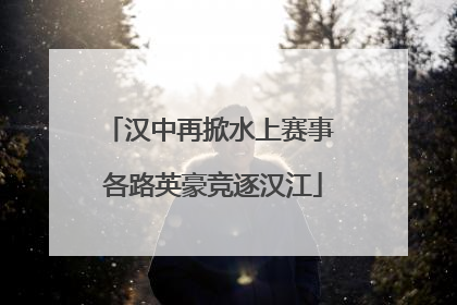 汉中再掀水上赛事 各路英豪竞逐汉江
