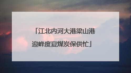 江北内河大港梁山港迎峰度夏煤炭保供忙