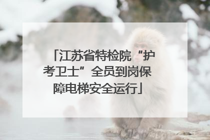 江苏省特检院“护考卫士”全员到岗保障电梯安全运行