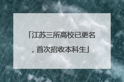江苏三所高校已更名，首次招收本科生