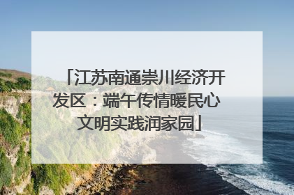 江苏南通崇川经济开发区：端午传情暖民心 文明实践润家园