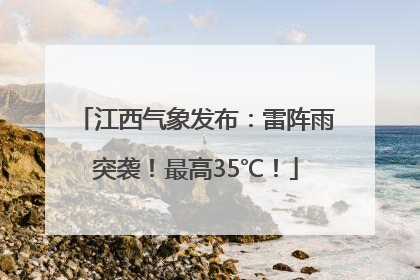 江西气象发布：雷阵雨突袭！最高35℃！