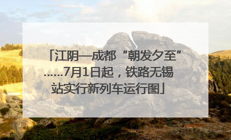江阴—成都“朝发夕至”……7月1日起，铁路无锡站实行新列车运行图