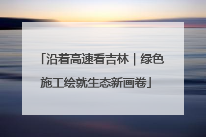 沿着高速看吉林｜绿色施工绘就生态新画卷