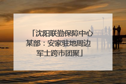 沈阳联勤保障中心某部：安家驻地周边 军士跨市团聚