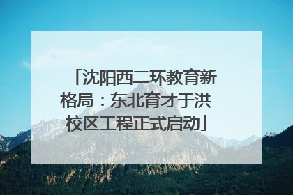 沈阳西二环教育新格局：东北育才于洪校区工程正式启动