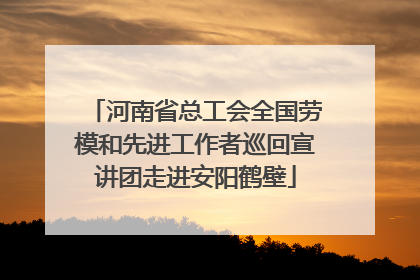 河南省总工会全国劳模和先进工作者巡回宣讲团走进安阳鹤壁