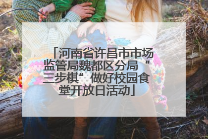 河南省许昌市市场监管局魏都区分局“三步棋”做好校园食堂开放日活动