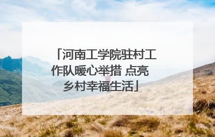 河南工学院驻村工作队暖心举措 点亮乡村幸福生活