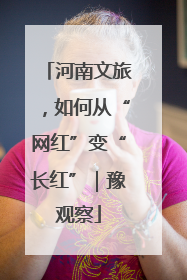 河南文旅，如何从“网红”变“长红”｜豫观察