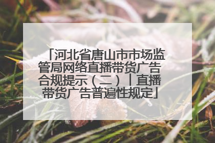 河北省唐山市市场监管局网络直播带货广告合规提示（二）︱直播带货广告普遍性规定
