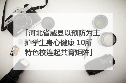 河北省威县以预防为主护学生身心健康 10所特色校连起共育矩阵