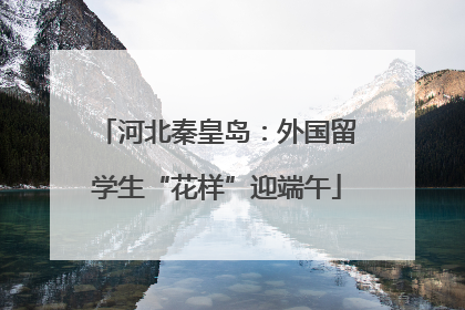 河北秦皇岛：外国留学生“花样”迎端午