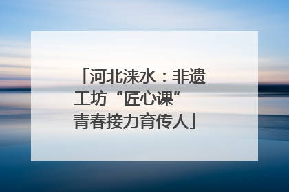 河北涞水：非遗工坊“匠心课” 青春接力育传人