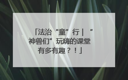 法治“童”行｜“神兽们”玩嗨的课堂有多有趣？！