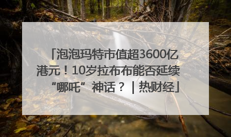 泡泡玛特市值超3600亿港元！10岁拉布布能否延续“哪吒”神话？｜热财经