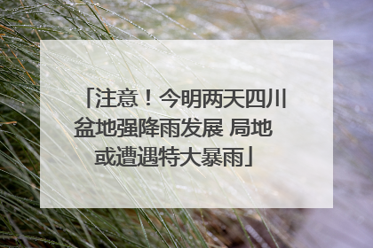 注意！今明两天四川盆地强降雨发展 局地或遭遇特大暴雨