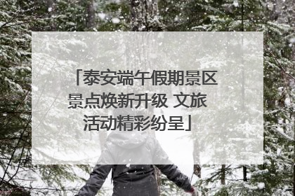 泰安端午假期景区景点焕新升级 文旅活动精彩纷呈
