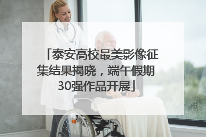 泰安高校最美影像征集结果揭晓，端午假期30强作品开展