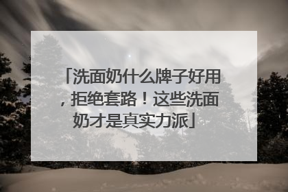 洗面奶什么牌子好用，拒绝套路！这些洗面奶才是真实力派